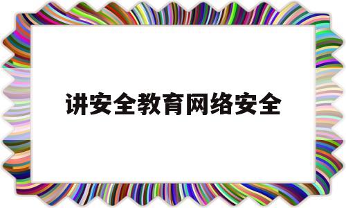 讲安全教育网络安全(网络安全教育相关资料)