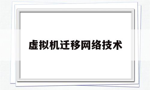 虚拟机迁移网络技术(虚拟机迁移中主要采用的三项技术)