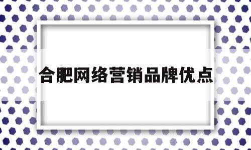 合肥网络营销品牌优点(合肥营销型网站建设)