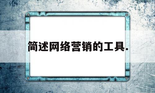 简述网络营销的工具.(1网络营销的工具有哪些?各有什么特点?)