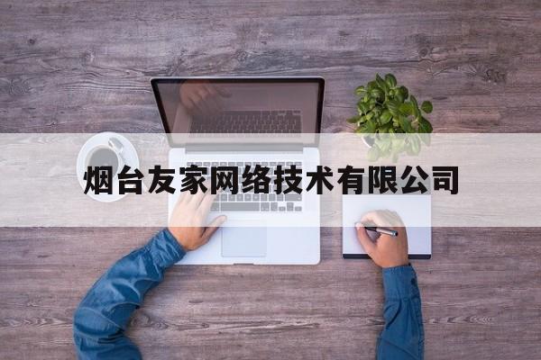 烟台友家网络技术有限公司(烟台友家网络技术有限公司招聘)