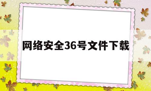 网络安全36号文件下载(网络安全36号文件下载官网)