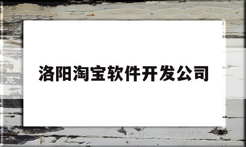 洛阳淘宝软件开发公司(洛阳软件公司招聘简章)