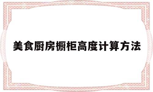 美食厨房橱柜高度计算方法(美食厨房橱柜高度计算方法视频)