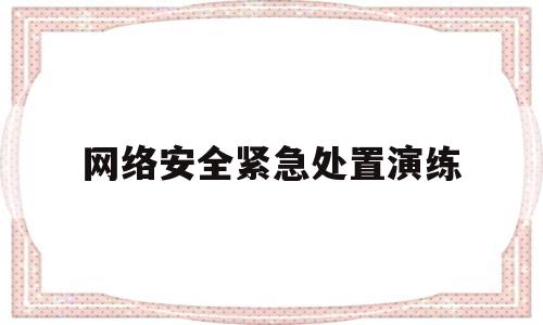 网络安全紧急处置演练(开展网络安全应急处置演练)