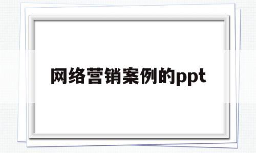 网络营销案例的ppt(网络营销经典案例ppt)