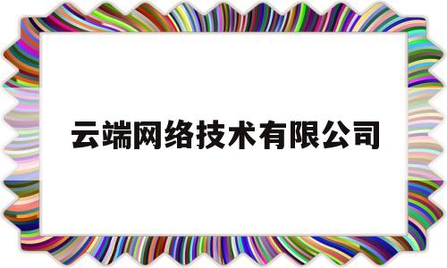 云端网络技术有限公司(云端网络技术有限公司怎么样)