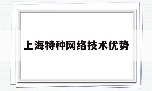 上海特种网络技术优势(上海特种设备安全技术中心)