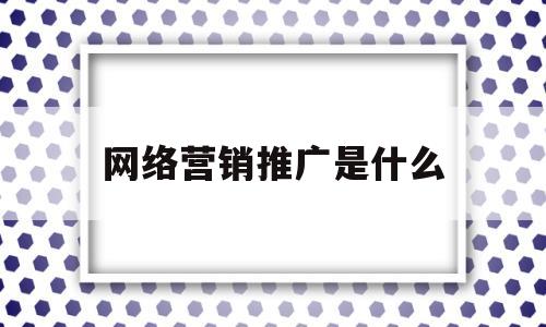 网络营销推广是什么(网络营销推广是什么专业)