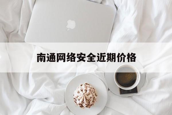 南通网络安全近期价格(南通网络安全近期价格查询)