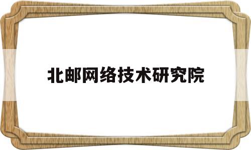 北邮网络技术研究院(北邮网络技术研究院院长)