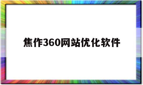 焦作360网站优化软件(焦作360网站优化软件有哪些)