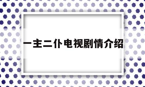 一主二仆电视剧情介绍(一主二仆电视剧情介绍大结局)