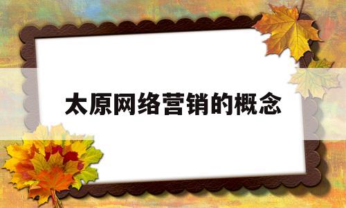 太原网络营销的概念(网络营销的内容是什么?)