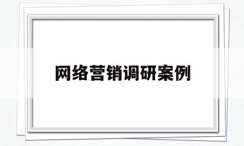 网络营销调研案例(网络营销调研的主要内容)