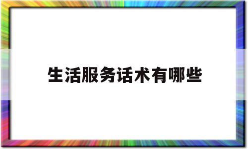 生活服务话术有哪些(生活服务话术有哪些方面)