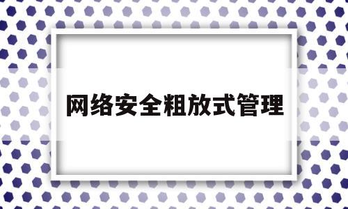 网络安全粗放式管理(网络安全管理策略总则和内容有哪些?)