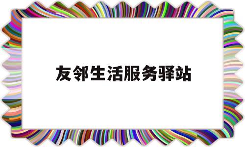 友邻生活服务驿站(友邻驿站取件收费吗)