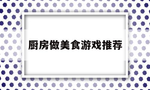 厨房做美食游戏推荐(厨房做美食游戏推荐卡)