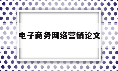 电子商务网络营销论文(电子商务网络营销的论文)