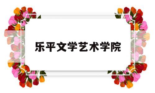 乐平文学艺术学院(乐平文学艺术学院官网)