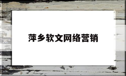 萍乡软文网络营销(萍乡软文网络营销招聘)