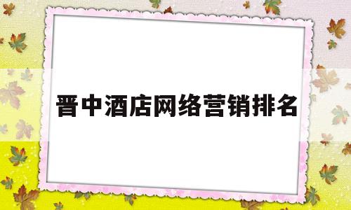 晋中酒店网络营销排名(晋中酒店网络营销排名第一)