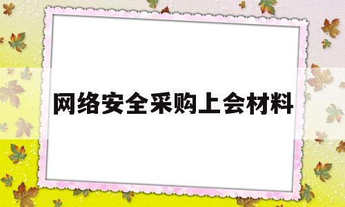 网络安全采购上会材料(网络安全产品招标采购过程中应包含网络安全评标专家)