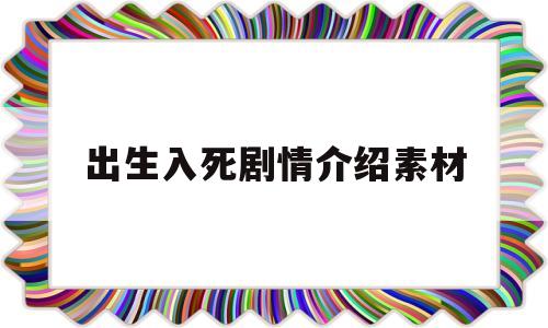 出生入死剧情介绍素材(电视剧出生入死角色介绍)