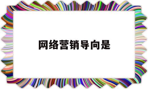 网络营销导向是(网络营销导向是指什么)