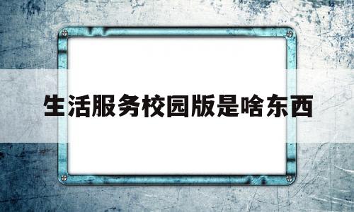 生活服务校园版是啥东西(校园生活服务包括哪些方面)