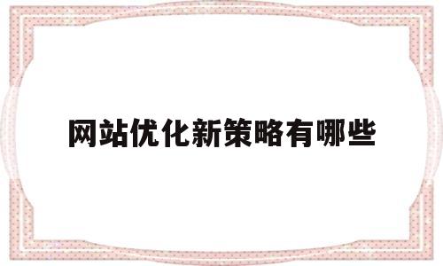 网站优化新策略有哪些(网站优化新策略有哪些方面)