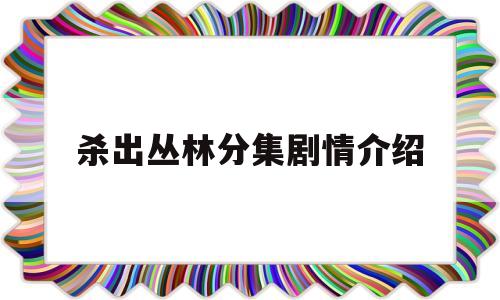 杀出丛林分集剧情介绍(杀出丛林分集剧情介绍大结局)