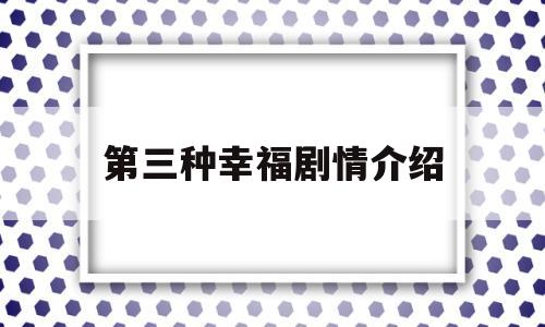 第三种幸福剧情介绍(第三种幸福的剧情介绍)