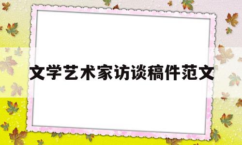 文学艺术家访谈稿件范文(文学艺术家访谈稿件范文怎么写)