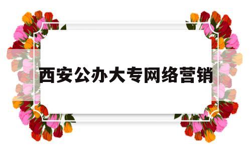 西安公办大专网络营销(西安公办大专网络营销专业排名)