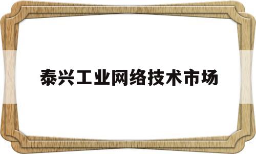 泰兴工业网络技术市场(泰兴工业网络技术市场地址)