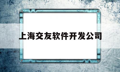 上海交友软件开发公司(上海交友软件开发公司排名)