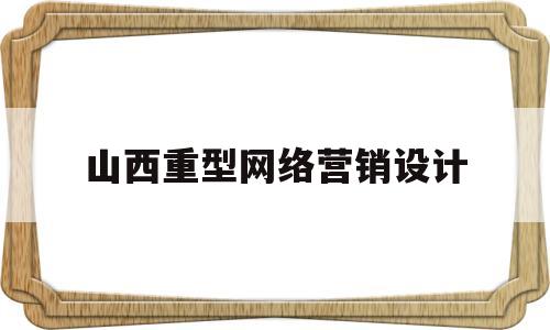 山西重型网络营销设计(山西重型网络营销设计师招聘)