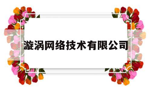 漩涡网络技术有限公司(漩涡网络技术有限公司怎么样)