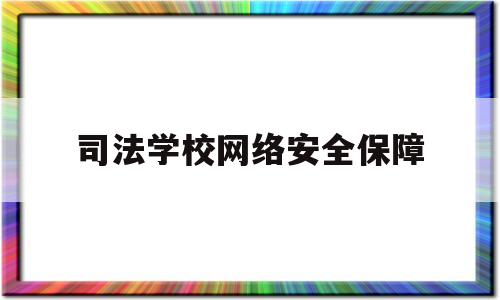 司法学校网络安全保障(学校网络安全保障工作实施方案)