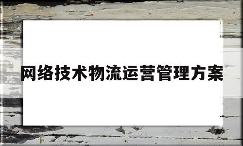 网络技术物流运营管理方案(网络技术物流运营管理方案设计)