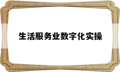 生活服务业数字化实操(生活服务业数字化实操考试)