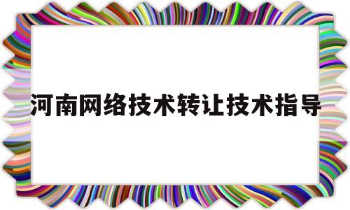 河南网络技术转让技术指导(河南省专业技术网络教育学院)