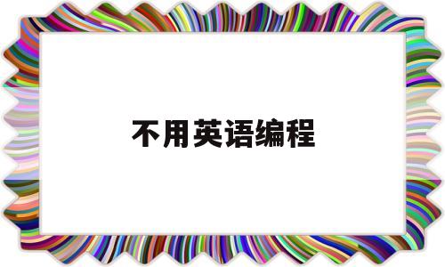 不用英语编程(编程没有英语基础能学会吗?)