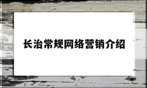 长治常规网络营销介绍(长治网络营销经理怎么做)