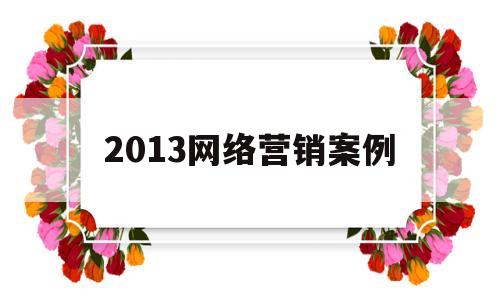 2013网络营销案例(2020年的网络营销案例进行分析)