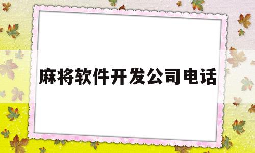 麻将软件开发公司电话(麻将app开发公司联系方式)