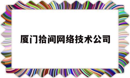 厦门拾间网络技术公司(厦门拾间网络技术公司地址)