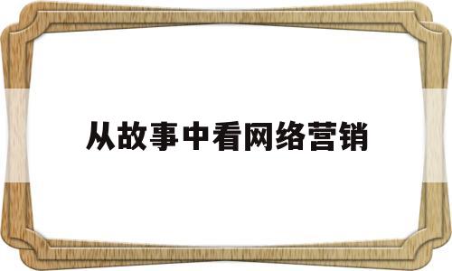 从故事中看网络营销(网络营销案例能带来的启示)